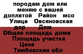 породам дом!или меняю с вашей доплатой › Район ­ мсо › Улица ­ Овсяновская дор.79 › Дом ­ 79 › Общая площадь дома ­ 91 › Площадь участка ­ 15 › Цена ­ 1 850 000 - Тамбовская обл., Кирсановский р-н Недвижимость » Дома, коттеджи, дачи продажа   